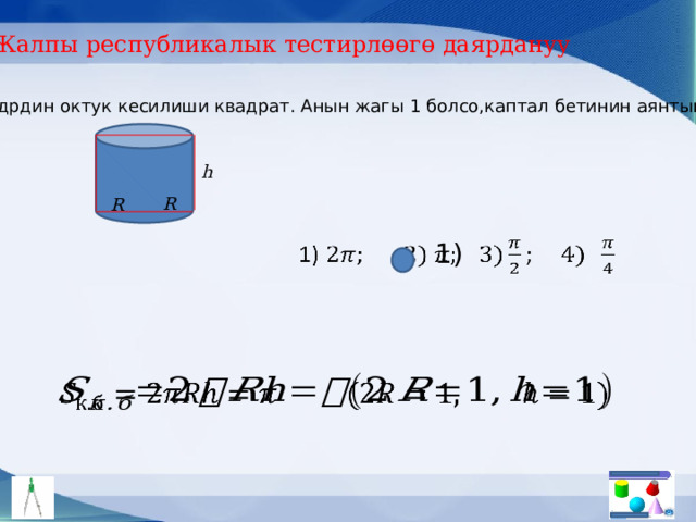 Жалпы республикалык тестирлөөгө даярдануу Цилиндрдин октук кесилиши квадрат. Анын жагы 1 болсо,каптал бетинин аянтын тап. h R R 1)     