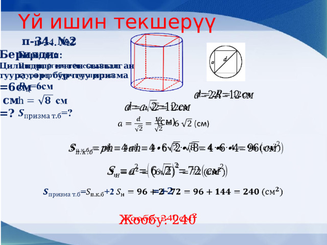 Үй ишин текшерүү  п-34. №2   Берилди: Цилиндрге ичтен сызылган туура төрт бурчтуу призма =6см  см =?      (см)       =+2     Жообу: 240   