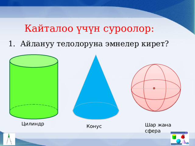 Кайталоо үчүн суроолор: 1. Айлануу телолоруна эмнелер кирет? Цилиндр Шар жана сфера Конус 