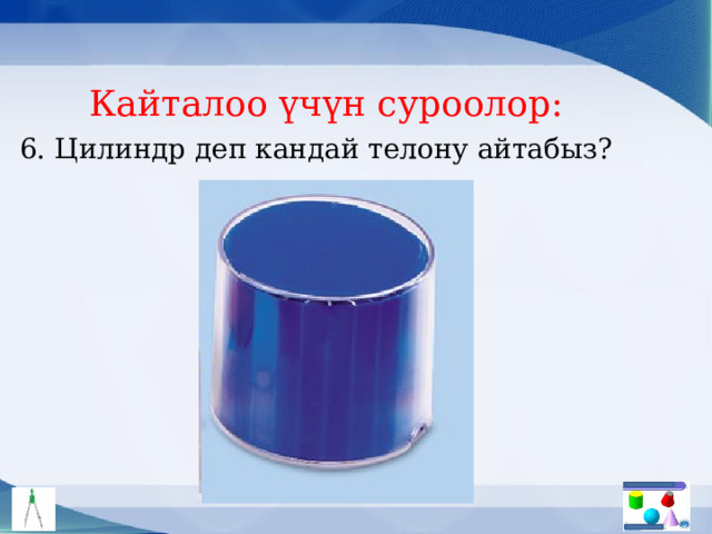Кайталоо үчүн суроолор: 6. Цилиндр деп кандай телону айтабыз? 