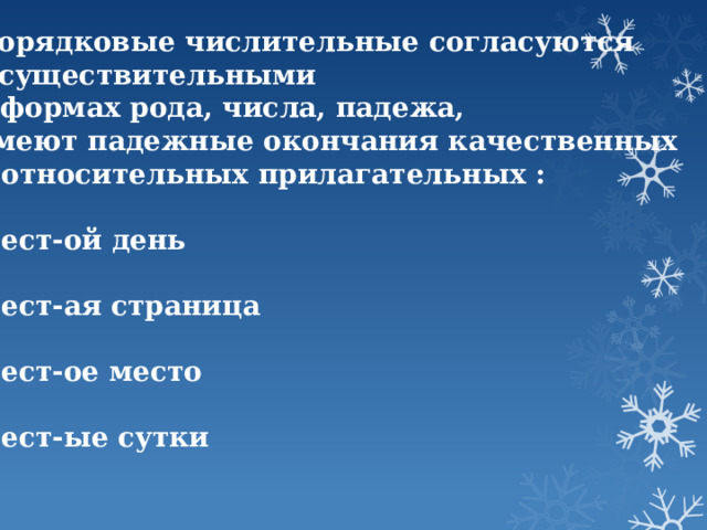Порядковые числительные согласуются с существительными в формах рода, числа, падежа, имеют падежные окончания качественных и относительных прилагательных :  шест-ой день  шест-ая страница  шест-ое место  шест-ые сутки 
