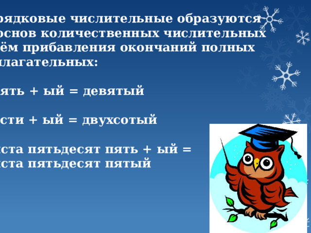 Порядковые числительные образуются от основ количественных числительных путём прибавления окончаний полных прилагательных:  девять + ый = девятый  двести + ый = двухсотый  триста пятьдесят пять + ый = триста пятьдесят пятый 