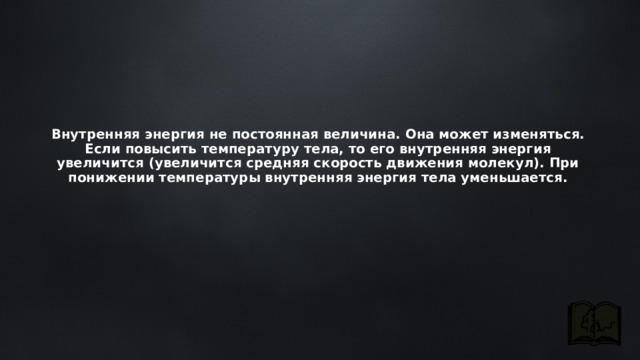 Внутренняя энергия не постоянная величина. Она может изменяться. Если повысить температуру тела, то его внутренняя энергия увеличится (увеличится средняя скорость движения молекул). При понижении температуры внутренняя энергия тела уменьшается. 