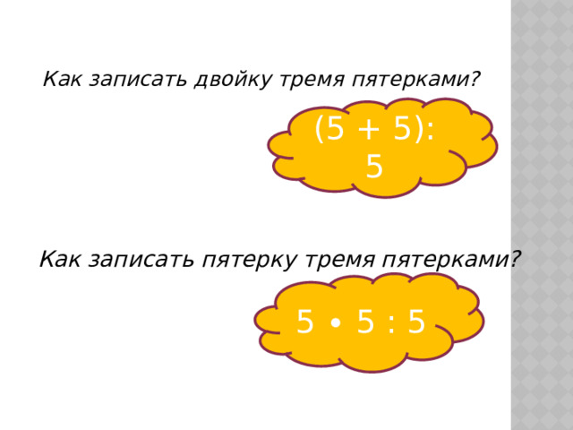 Как записать двойку тремя пятерками? (5 + 5): 5 Как записать пятерку тремя пятерками? 5 ∙ 5 : 5 