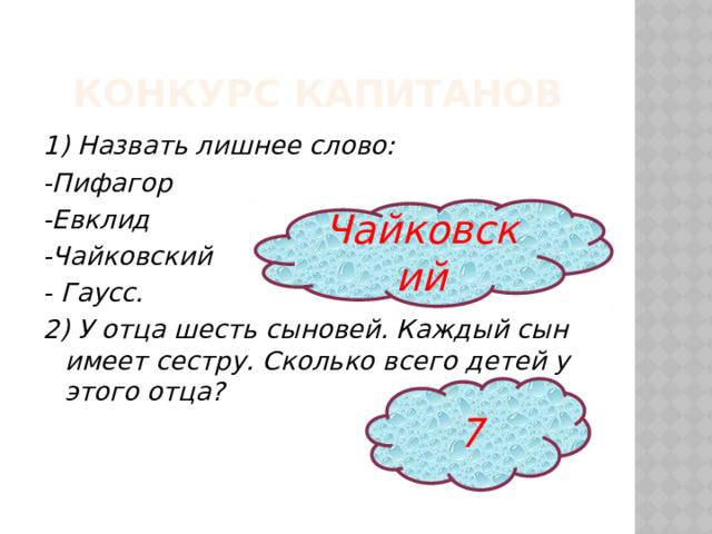 Конкурс капитанов 1) Назвать лишнее слово: -Пифагор -Евклид -Чайковский - Гаусс. 2) У отца шесть сыновей. Каждый сын имеет сестру. Сколько всего детей у этого отца? Чайковский 7 