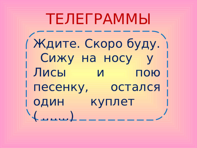 ТЕЛЕГРАММЫ Ждите. Скоро буду. Сижу на носу у Лисы и пою песенку, остался один куплет ( …….) 