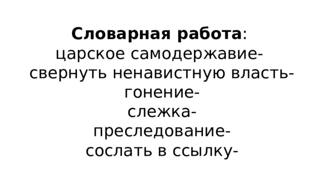 Словарная работа :  царское самодержавие-  свернуть ненавистную власть-  гонение-  слежка-  преследование-  сослать в ссылку- 