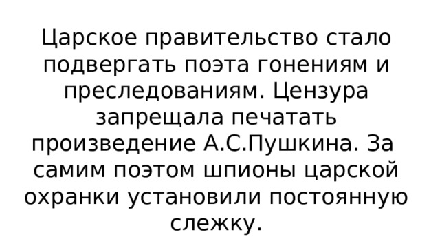 Царское правительство стало подвергать поэта гонениям и преследованиям. Цензура запрещала печатать произведение А.С.Пушкина. За самим поэтом шпионы царской охранки установили постоянную слежку. 