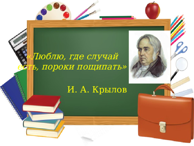 «Люблю, где случай есть, пороки пощипать» И. А. Крылов 