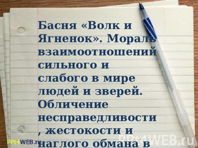Басня «Волк и Ягненок». Мораль взаимоотношений сильного и слабого в мире людей и зверей. Обличение несправедливости, жестокости и наглого обмана в басне. 