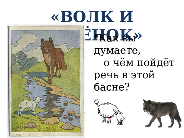 «ВОЛК И ЯГНЁНОК» Как вы думаете, о чём пойдёт речь в этой басне? 