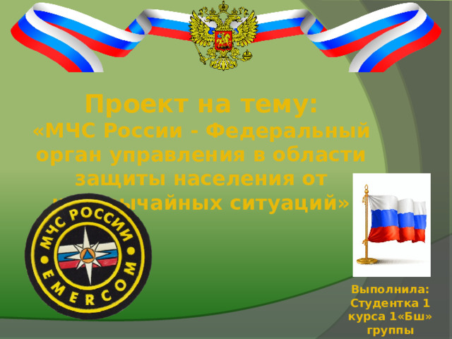 Проект на тему: «МЧС России - Федеральный орган управления в области защиты населения от чрезвычайных ситуаций»  Выполнила: Студентка 1 курса 1«Бш» группы Мерц София 