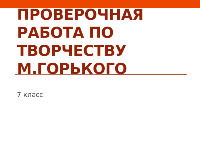 ПРОВЕРОЧНАЯ РАБОТА ПО ТВОРЧЕСТВУ м.гОРЬКОГО 7 класс 