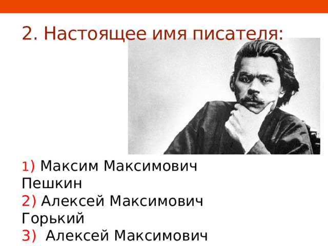 2. Настоящее имя писателя: 1 ) Максим Максимович Пешкин  2) Алексей Максимович Горький  3)  Алексей Максимович Пешкин  4)  Алексей Максимович Пешков 