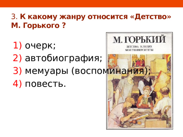 3. К какому жанру относится «Детство» М. Горького ? 1) очерк; 2) автобиография; 3) мемуары (воспоминания); 4) повесть. 