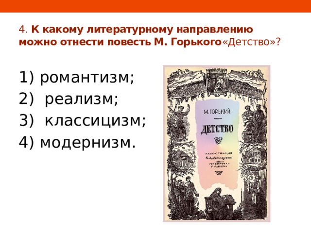 4. К какому литературному направлению можно отнести повесть М. Горького «Детство»? 1) романтизм; 2) реализм; 3) классицизм; 4) модернизм. 