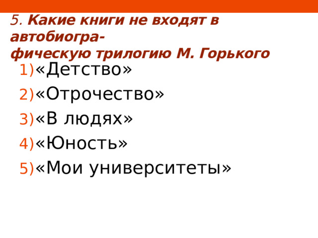 5.  Какие книги не входят в автобиогра-  фическую трилогию М. Горького «Детство» «Отрочество» «В людях» «Юность» «Мои университеты» 