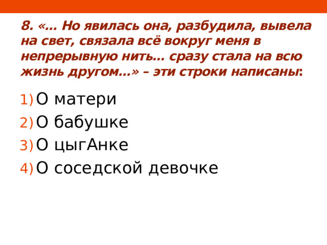 8. «… Но явилась она, разбудила, вывела на свет, связала всё вокруг меня в непрерывную нить… сразу стала на всю жизнь другом…» – эти строки написаны : О матери О бабушке О цыгАнке О соседской девочке 