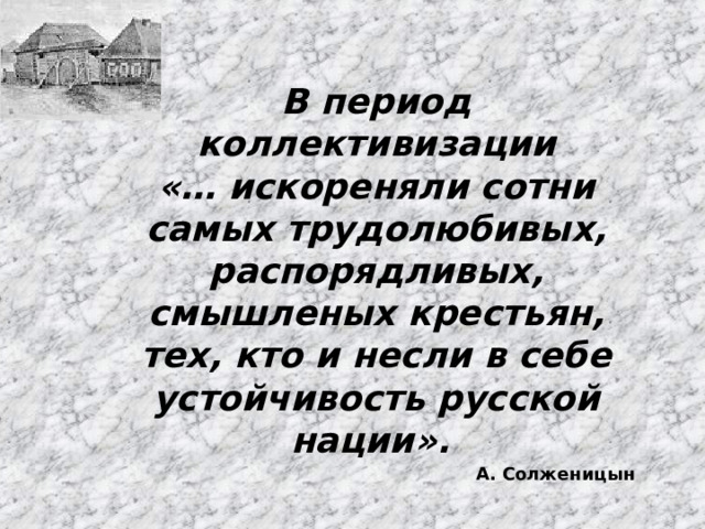 В период коллективизации «… искореняли сотни самых трудолюбивых, распорядливых, смышленых крестьян, тех, кто и несли в себе устойчивость русской нации». А. Солженицын 