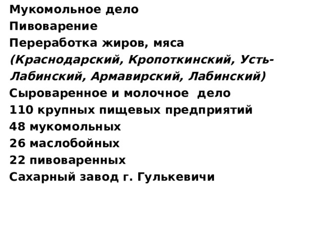 Мукомольное дело Пивоварение Переработка жиров, мяса (Краснодарский, Кропоткинский, Усть- Лабинский, Армавирский, Лабинский) Сыроваренное и молочное дело 110 крупных пищевых предприятий 48 мукомольных 26 маслобойных 22 пивоваренных Сахарный завод г. Гулькевичи 