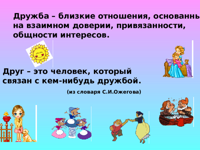 Дружба – близкие отношения, основанные на взаимном доверии, привязанности, общности интересов. Друг – это человек, который связан с кем-нибудь дружбой . (из словаря С.И.Ожегова)  