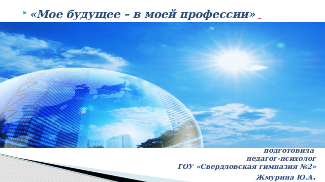 «Мое будущее – в моей профессии»      подготовила  педагог-психолог  ГОУ «Свердловская гимназия №2»  Жмурина Ю.А . 
