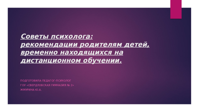 Советы психолога:  рекомендации родителям детей, временно находящихся на дистанционном обучении.   Подготовила педагог-психолог ГОУ «Свердловская гимназия № 2» Жмурина Ю.А. 