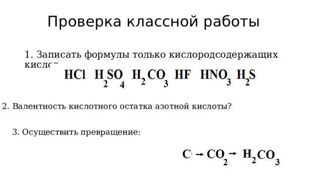 Проверка классной работы 1. Записать формулы только кислородсодержащих кислот: 2. Валентность кислотного остатка азотной кислоты? 3. Осуществить превращение: 