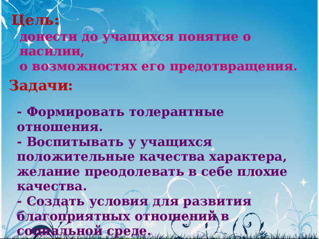 Цель:  донести до учащихся понятие о насилии, о возможностях его предотвращения. Задачи: - Формировать толерантные отношения. - Воспитывать у учащихся положительные качества характера, желание преодолевать в себе плохие качества. - Создать условия для развития благоприятных отношений в социальной среде. 