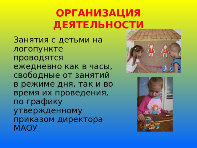 ОРГАНИЗАЦИЯ ДЕЯТЕЛЬНОСТИ Занятия с детьми на логопункте проводятся ежедневно как в часы, свободные от занятий в режиме дня, так и во время их проведения, по графику утвержденному приказом директора МАОУ 