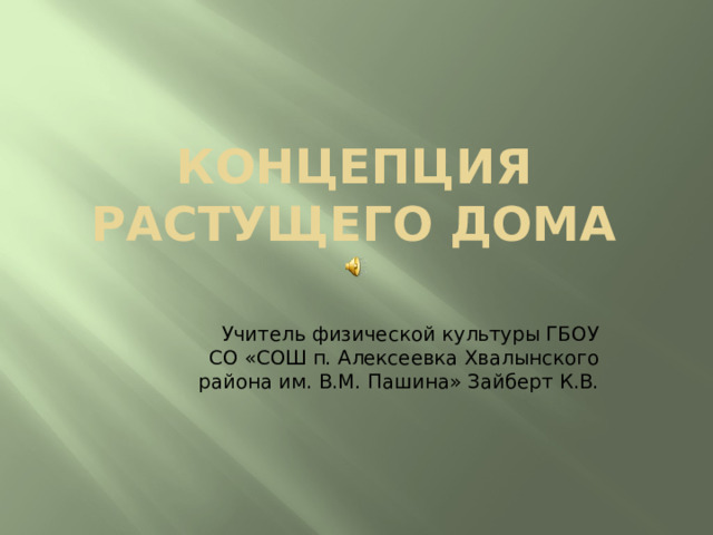 Концепция растущего дома Учитель физической культуры ГБОУ СО «СОШ п. Алексеевка Хвалынского района им. В.М. Пашина» Зайберт К.В. 