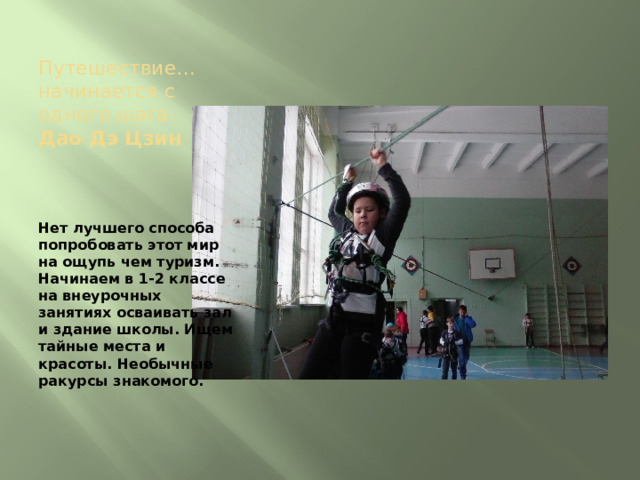 Путешествие… начинается с одного шага.  Дао Дэ Цзин   Нет лучшего способа попробовать этот мир на ощупь чем туризм. Начинаем в 1-2 классе на внеурочных занятиях осваивать зал и здание школы. Ищем тайные места и красоты. Необычные ракурсы знакомого. 