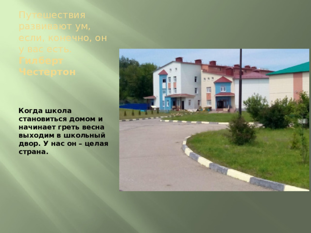 Путешествия развивают ум, если, конечно, он у вас есть.  Гилберт Честертон   Когда школа становиться домом и начинает греть весна выходим в школьный двор. У нас он – целая страна. 