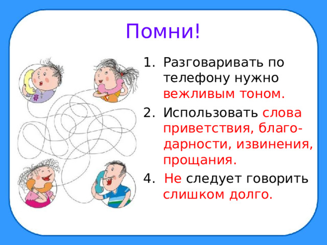 Помни! Разговаривать по телефону нужно вежливым тоном. Использовать слова приветствия, благо-дарности, извинения, прощания. 4. Не следует говорить слишком долго. 