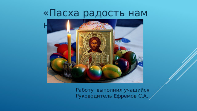 «Пасха радость нам несёт» Работу выполнил учащийся Руководитель Ефремов С.А.  