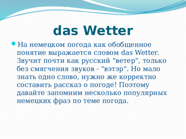 das Wetter На немецком погода как обобщенное понятие выражается словом das Wetter. Звучит почти как русский 