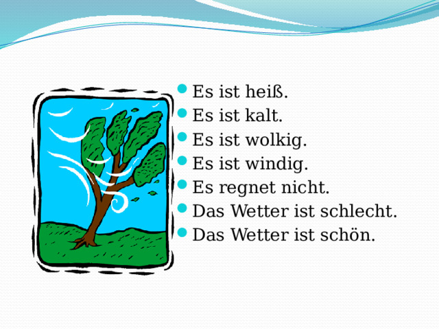 Es ist heiß. Es ist kalt. Es ist wolkig. Es ist windig. Es regnet nicht. Das Wetter ist schlecht. Das Wetter ist schön. 