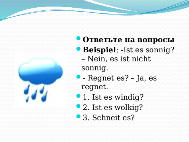 Ответьте на вопросы Beispiel : -Ist es sonnig? – Nein, es ist nicht sonnig. - Regnet es? – Ja, es regnet. 1. Ist es windig? 2. Ist es wolkig? 3. Schneit es? 