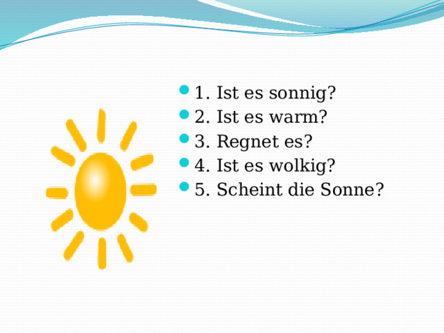 1. Ist es sonnig? 2. Ist es warm? 3. Regnet es? 4. Ist es wolkig? 5. Scheint die Sonne? 