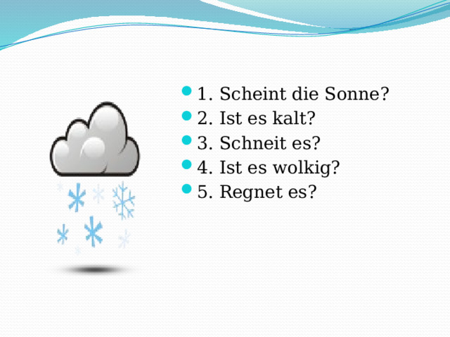 1. Scheint die Sonne? 2. Ist es kalt? 3. Schneit es? 4. Ist es wolkig? 5. Regnet es? 