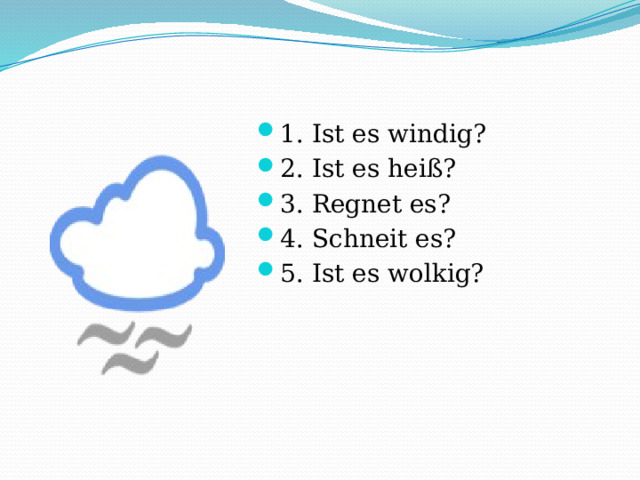 1. Ist es windig? 2. Ist es heiß? 3. Regnet es? 4. Schneit es? 5. Ist es wolkig? 