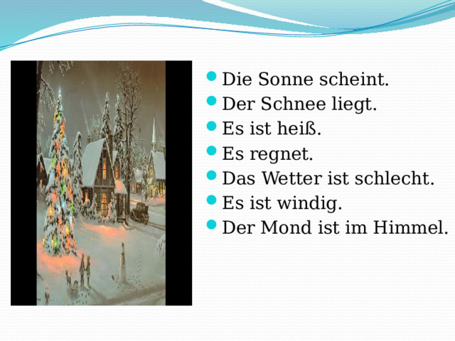 Die Sonne scheint. Der Schnee liegt. Es ist heiß. Es regnet. Das Wetter ist schlecht. Es ist windig. Der Mond ist im Himmel. 