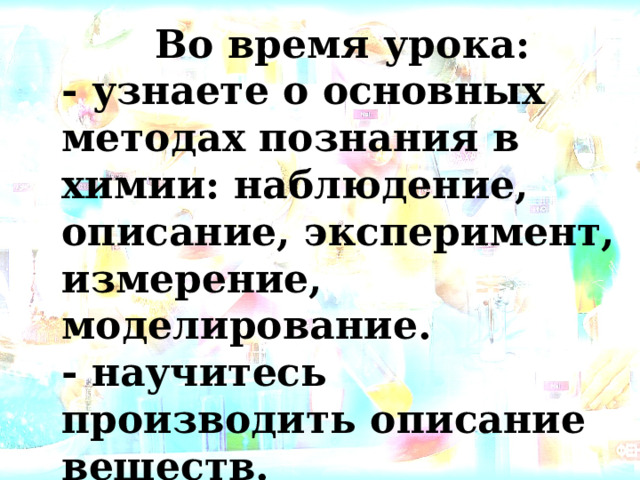 Во время урока: - узнаете о основных методах познания в химии: наблюдение, описание, эксперимент, измерение, моделирование. - научитесь производить описание веществ. 