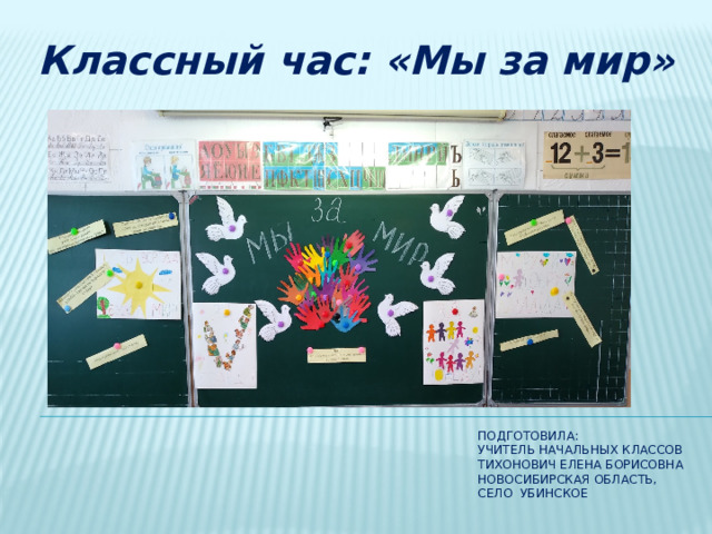 Классный час: «Мы за мир» Подготовила:  Учитель начальных классов  Тихонович Елена Борисовна  Новосибирская область,  село Убинское   