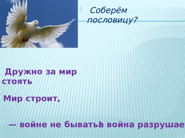  Соберём пословицу?  Дружно за мир стоять Мир строит, — войне не бывать!  а война разрушает. 