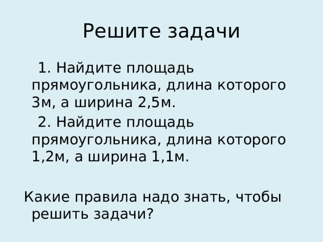 Решите задачи  1. Найдите площадь прямоугольника, длина которого 3м, а ширина 2,5м.  2. Найдите площадь прямоугольника, длина которого 1,2м, а ширина 1,1м.  Какие правила надо знать, чтобы решить задачи? 