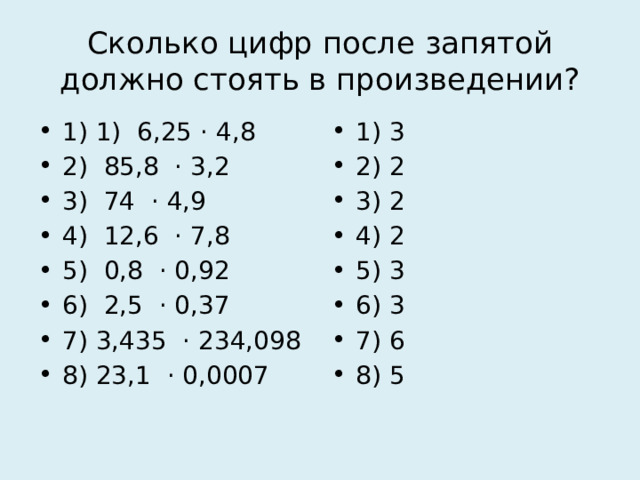 Сколько цифр после запятой должно стоять в произведении? 1) 1) 6,25 · 4,8 2) 85,8 · 3,2 3) 74 · 4,9 4) 12,6 · 7,8 5) 0,8 · 0,92 6) 2,5 · 0,37 7) 3,435 · 234,098 8) 23,1 · 0,0007 1) 3 2) 2 3) 2 4) 2 5) 3 6) 3 7) 6 8) 5 