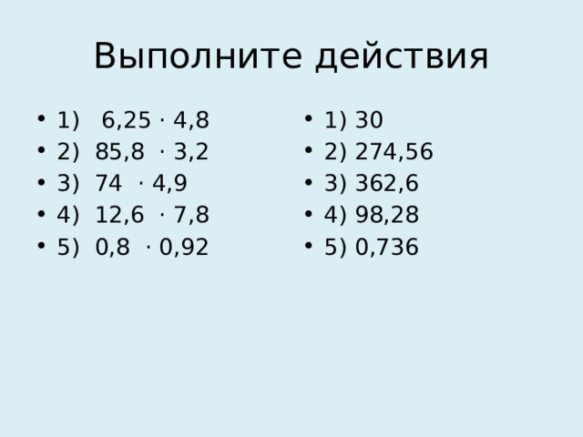 Выполните действия 1) 6,25 · 4,8 2) 85,8 · 3,2 3) 74 · 4,9 4) 12,6 · 7,8 5) 0,8 · 0,92 1) 30 2) 274,56 3) 362,6 4) 98,28 5) 0,736 