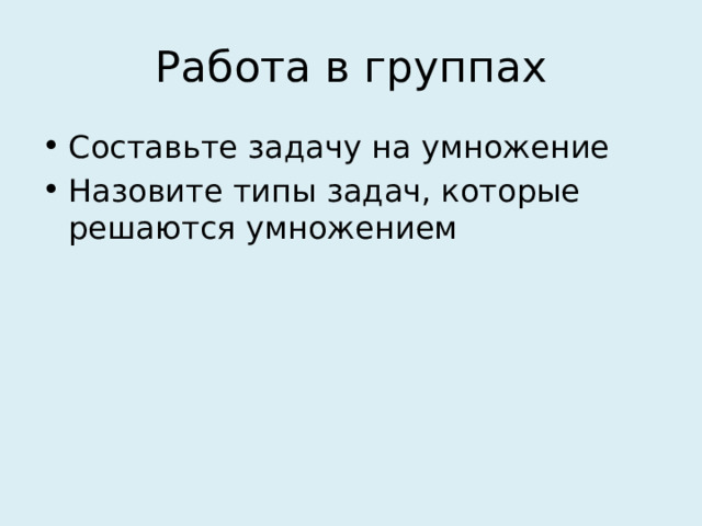 Работа в группах Составьте задачу на умножение Назовите типы задач, которые решаются умножением 