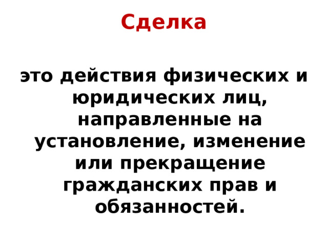 Сделка это действия физических и юридических лиц, направленные на установление, изменение или прекращение гражданских прав и обязанностей.  
